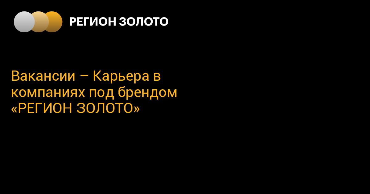 Вакансии – Карьера в компаниях под брендом «РЕГИОНЗОЛОТО»